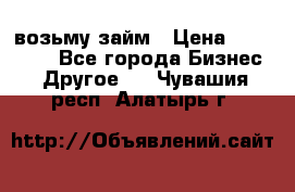 возьму займ › Цена ­ 200 000 - Все города Бизнес » Другое   . Чувашия респ.,Алатырь г.